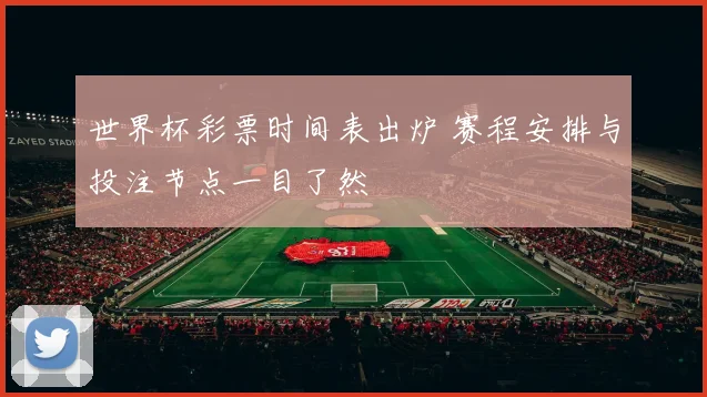 世界杯彩票时间表出炉 赛程安排与投注节点一目了然