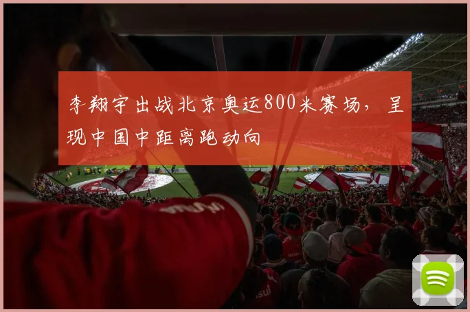李翔宇出战北京奥运800米赛场，呈现中国中距离跑动向