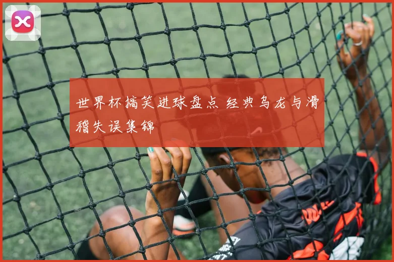 世界杯搞笑进球盘点 经典乌龙与滑稽失误集锦