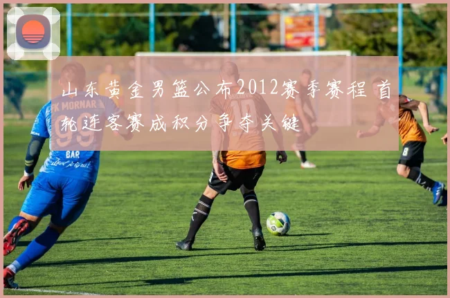 山东黄金男篮公布2012赛季赛程 首轮连客赛成积分争夺关键