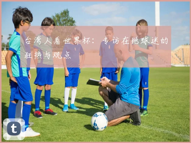 台湾人看世界杯：专访在地球迷的狂热与观点