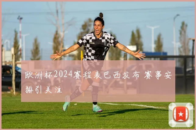 欧洲杯2024赛程表巴西发布 赛事安排引关注