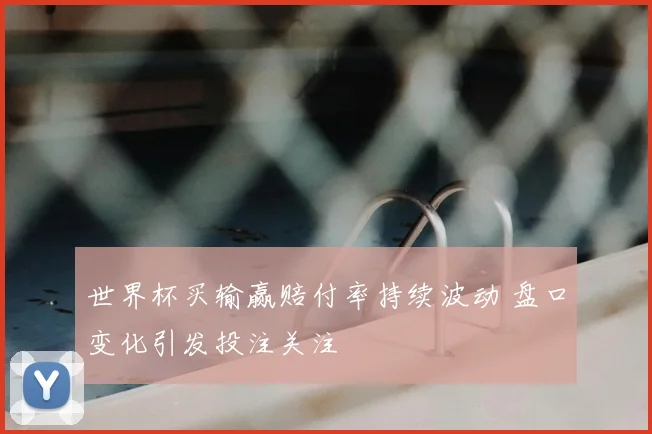 世界杯买输赢赔付率持续波动 盘口变化引发投注关注