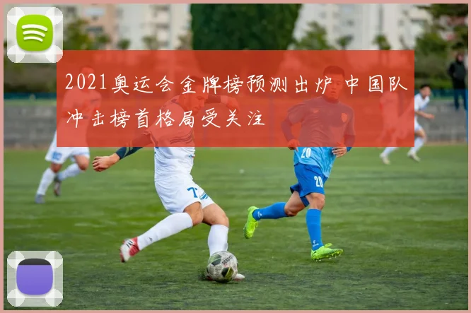 2021奥运会金牌榜预测出炉 中国队冲击榜首格局受关注