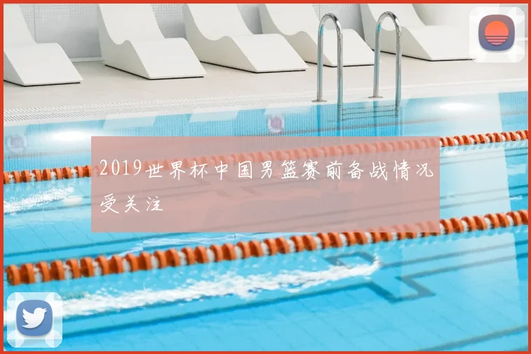 2019世界杯中国男篮赛前备战情况受关注