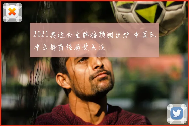 2021奥运会金牌榜预测出炉 中国队冲击榜首格局受关注