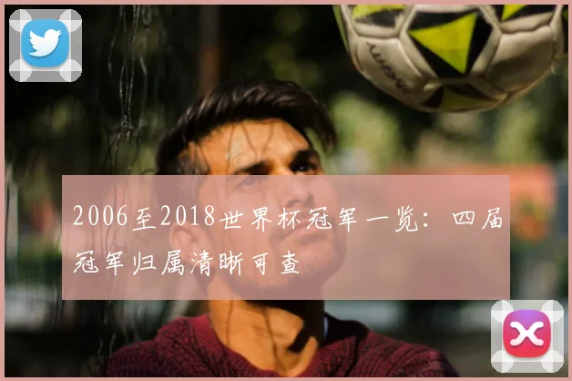 2006至2018世界杯冠军一览:四届冠军归属清晰可查