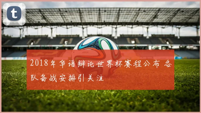 2018年华语辩论世界杯赛程公布 各队备战安排引关注