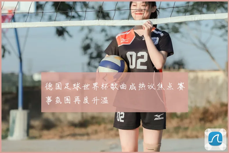 德国足球世界杯歌曲成热议焦点 赛事氛围再度升温
