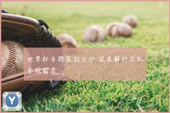 世界杯专题策划出炉 深度解析各队夺冠前景