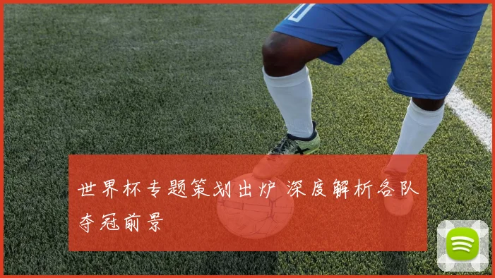 世界杯专题策划出炉 深度解析各队夺冠前景