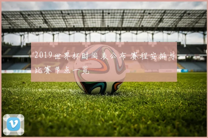 2019世界杯时间表公布 赛程安排与比赛节点一览